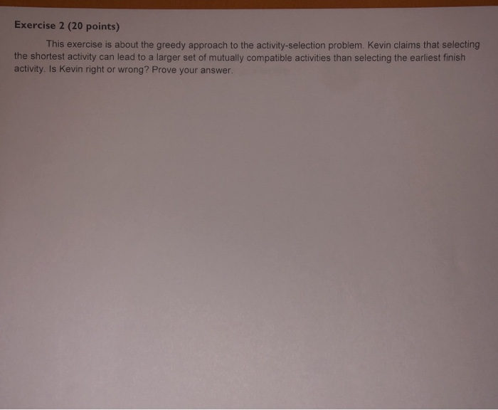 Exercise 2 (20 points) This exercise is about the greedy approach to the activity-selection problem. Kevin claims that select