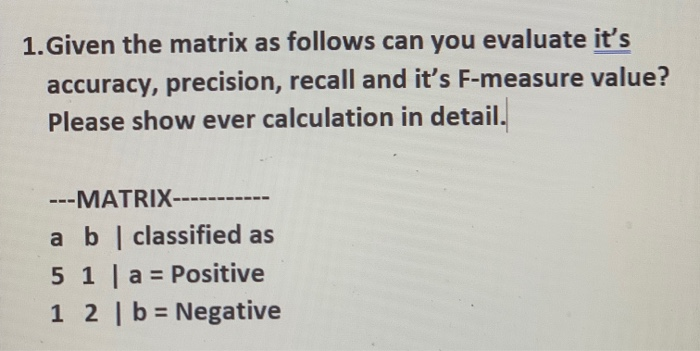 1.Given the matrix as follows can you evaluate its accuracy, precision, recall and its F-measure value? Please show ever ca