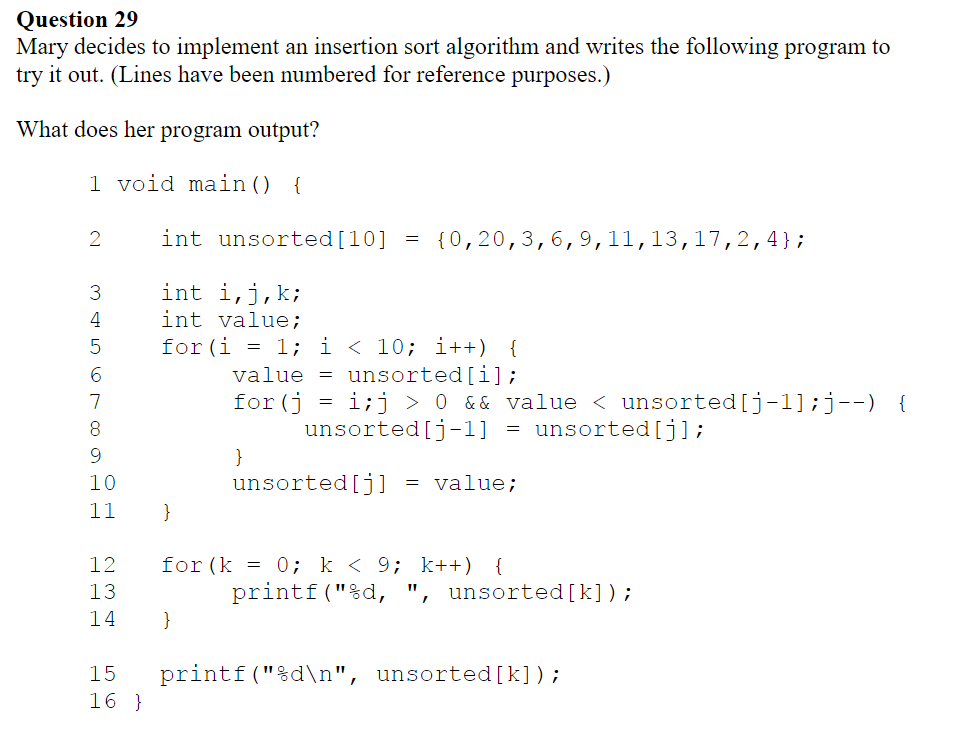 Question 29 Mary decides to implement an insertion sort algorithm and writes the following program to try it out. (Lines have
