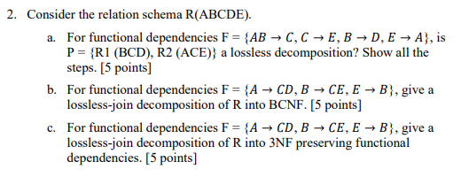 2. Consider the relation schema R(ABCDE). For functional dependencies F P RI (BCD), R2 (ACE) a lossless decomposition? Show a