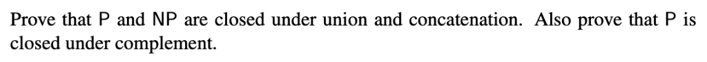 Prove that P and NP are closed under union and concatenation. Also prove that P is closed under complement.