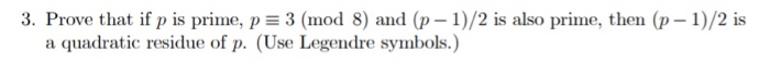 3. Prove that if p is prime, p 3 (mod 8) and (p-1)/2 is also prime, then (p- 1)/2 is a quadratic residue of p. (Use Legendre symbols.)