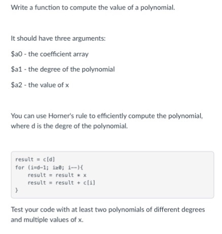 Write a function to compute the value of a polynomial. It should have three arguments $a0 the coefficient array $a1 the degre