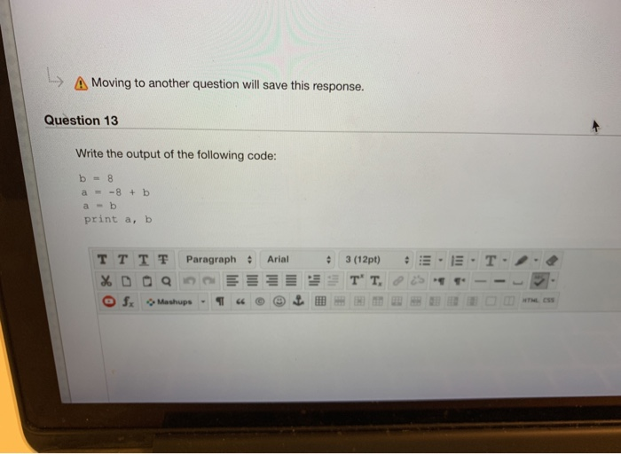> Δ Moving to another question will save this response. Question 13 Write the output of the following code: b=8 a-,-8+b a -b