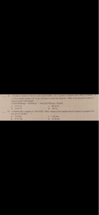 3 412-g sample requires 24 43 ml of srant to reach the ndpoist Whas is the percent by mass of beneoic acid in the sample? 2407 % b. 13. A chemiset has a sample of 1 88 M HCI What volume of the sample does he requine to prepare 200 d. 100% a. 244 ml c. 102 ml