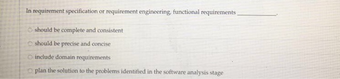 In requirement specification or requirement engineering, functional requirements . o should be complete and consistent O should be precise and concise o include domain requirements O plan the solution to the problems identified in the software analysis stage