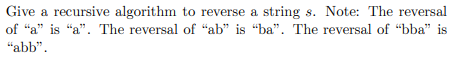 Give a recursive algorithm to reverse a string s. Note: The reversal of a is a. The reversal of ab is ba. The reversa