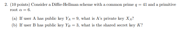 2. (10 points) Consider a Diffie-Hellman scheme with a common prime q = 41 and a primitive root α (a) If user A has public ke