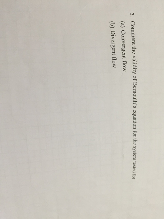 Comment the validity of Bernoullis equation for the system tested for (a) Convergent flow (b) Divergent flow 2.