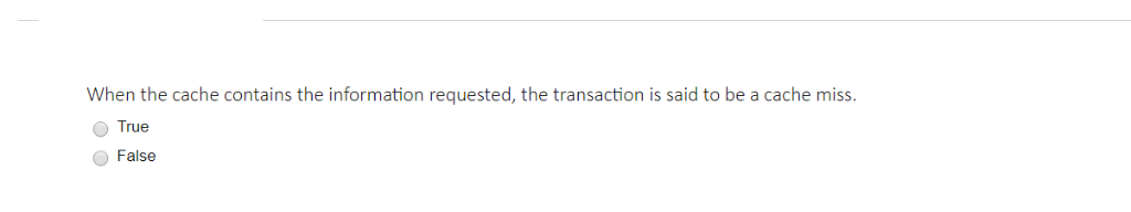 When the cache contains the information requested, the transaction is said to be a cache miss True False