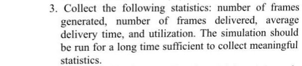 3. Collect the following statistics: number of frames generated, number of frames delivered, average delivery time, and utilization. The simulation should be run for a long time sufficient to collect meaningful statistics.