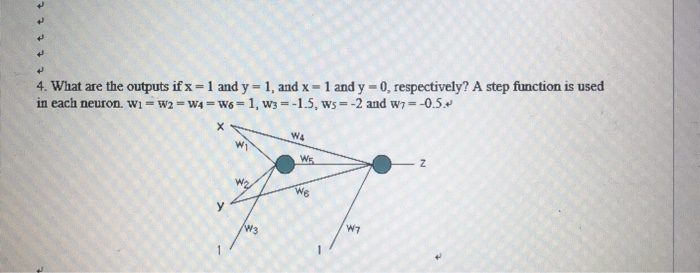 4. What are the outputs if x = 1 and y-1, and x-1 and y-0, respectively? A step function is used în each neuron. wi = w2 = w w?1,w3 =-1.5, ws =?2 and w7-0.5., W4