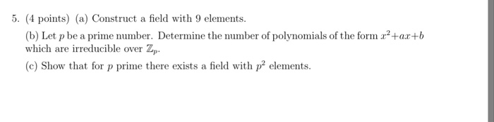 5. (4 points) (a) Construct a field with 9 elements (b) Let p be a prime number. Determine thenumber of polynomials of the form 2+a+b which are irreducible over Zp (c) Show that for p prime there exists a field with p elements.