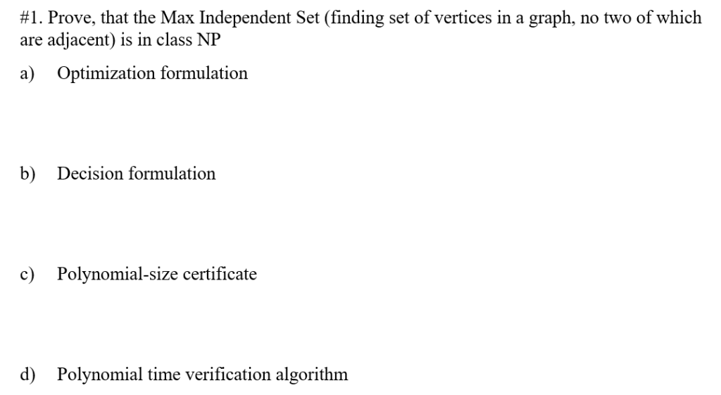 #1. Prove, that the Max Independent Set (finding set of vertices in a graph, no two of which are adjacent) is in class NP a)
