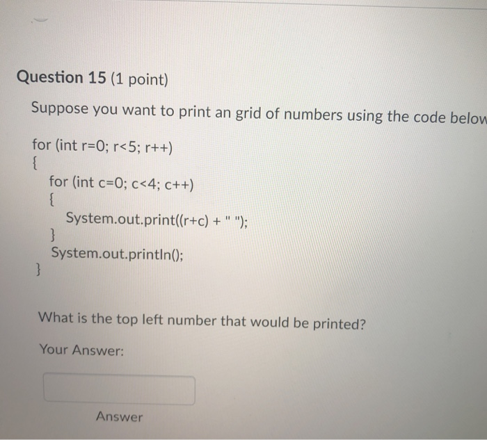 Question 15 (1 point) Suppose you want to print an grid of numbers using the code below for (int r-0; r<5; r++) for (int c-0;