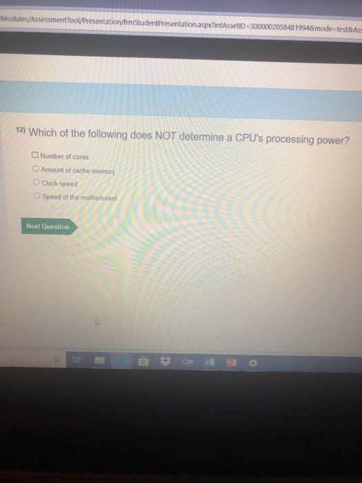 setID-3000002058481994&mode-test&Ass 12) Which of the following does NOT determine a CPUs processing power? Number of cores O Amount of cache memory O Clock speed OSpeed of the motherboard Next Question