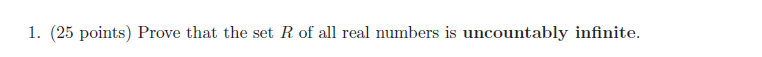 1. (25 points) Prove that the set R of all real numbers is uncountably infinite.