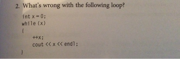 2. Whats wrong with the following loop? int x=0; while (x) cout << x << endl;