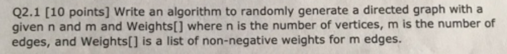 Q2.1 [10 points] Write an algorithm to randomly generate a directed graph with a given n and m and Weights[] where n is the n
