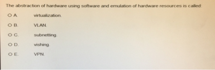 The abstraction of hardware using software and emulation of hardware resources is called virtualization VLAN subnetting vishing VPN O D.