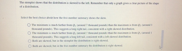 The stemplot shows that the distribution is skewed to the left. remember that only a graph gives a clear picture of the shape
