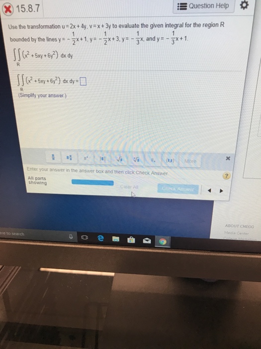 ?? Question Help * 2015.8.7 Use the transformation u- 2x+ 4y, vEx+3y to evaluate the given integral for the region R bounded by the linesy 1.yx3y3x and y-3x+1 (Simplify your answer) Enter your answer in the answer box and then click Check Answer All parts showing ABOUT CHEGO ère to search