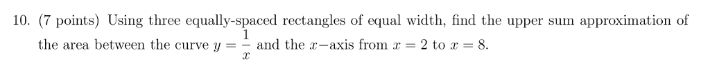 10. (7 points) Using three equally-spaced rectangles of equal width, find the upper sum approximation of the area between the curve y = _ and the x-axis from x = 2 to x-8.