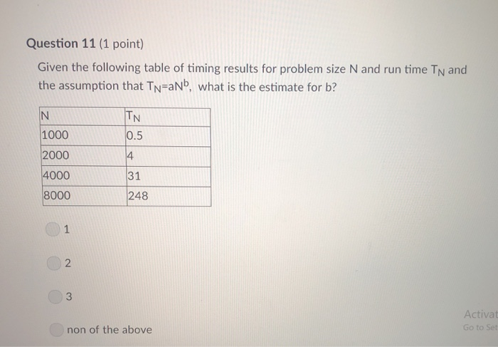 Question 11 (1 point) Given the following table of timing results for problem size N and run time TN and the assumption that