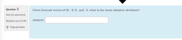 Question 3 Not yet answered Marked out of 100 P Flag question Given forecast errors of 10, -8, 9, and -3, what is the mean absolute deviation? Answer: