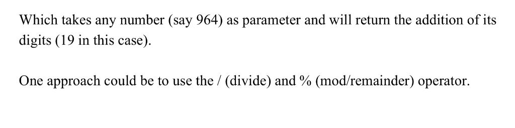 Which takes any number (say 964) as parameter and will return the addition of its digits (19 in this case). One approach coul