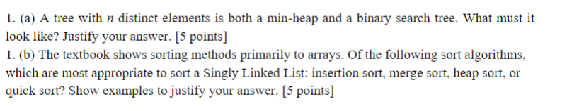 I. (a) A tree with n distinct elements is both a min-heap and a binary search tree. What must it look like? Justify your answ