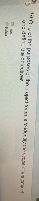 12) One of the purposes of the project team is to identify the scope of the project and define the objectives. True False