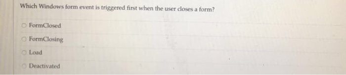 Which Windows form event is triggered first when the user closes a form? O FormClosed O FormClosing O Load n Deactivated