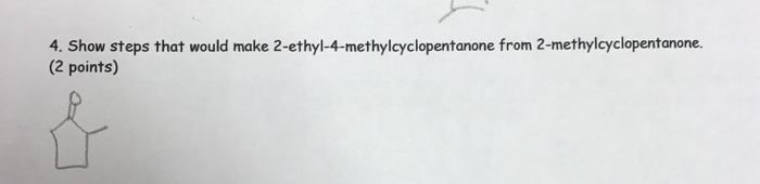 4. Show steps that would make 2-ethyl-4-methylcyclopentanone from 2-methylcyclopentanone. (2 points)