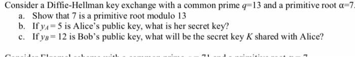 Consider a Diffie-Hellman key exchange with a common prime q=13 and a primitive root α-7 a. Show that 7 is a primitive root m