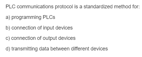 PLC communications protocol is a standardized method for: a) programming PLCs b) connection of input devices c) connection of