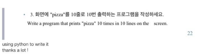 3. 화면에 pizza를 10줄로 10번 출력하는 프로그램을 작성하세요. Write a program that prints pizza 10 times in 10 lines on the screen using python to write it thanks a lot!