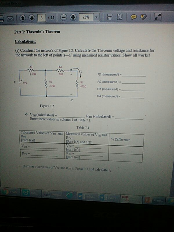Part 1: Thevenins Theorem Calculations: (a) Construct the network of Figure 7.2. Calculate the Thevenin voltage and resistance for the network to the left of points a-a using measured resistor values. Show all works RI RJ R1 (measured) R2 (measured) R3 (measured) R4 (measured)- P 310 4700 Figure 72 VTa (calculated)- Enter these values in column 1 of Table 7.1 ,RTH (calculated) Table 7.1 Calculated Valses of Vnx and Measured Values of VTH and RtH % Difference art l(e) and 1(1) rt 1 Rpa- b) Invert the sabues of Vix and Rpe in Figue 7 3 and calculate I