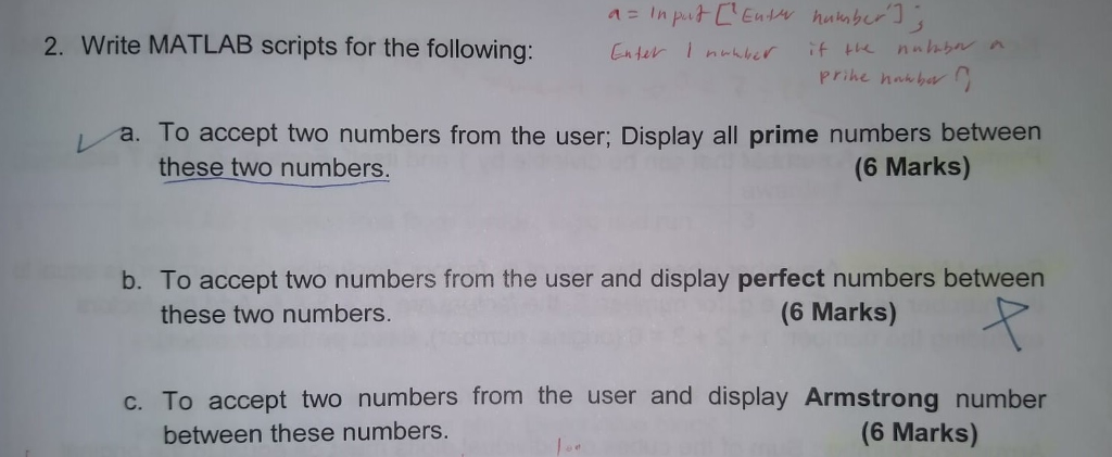 2. Write MATLAB scripts for the following:Etarer a. To accept two numbers from the user; Display all prime numbers between these two numbers. 6 Marks) b. To accept two numbers from the user and display perfect numbers between these two numbers. (6 Marks) c. To accept two numbers from the user and display Armstrong number between these numbers. (6 Marks)