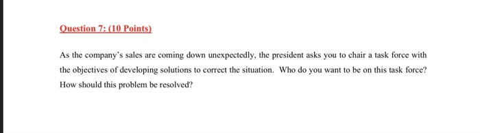 Question 7:(10 Points) As the companys sales are coming down unexpectedly, the president asks you to chair a task force with