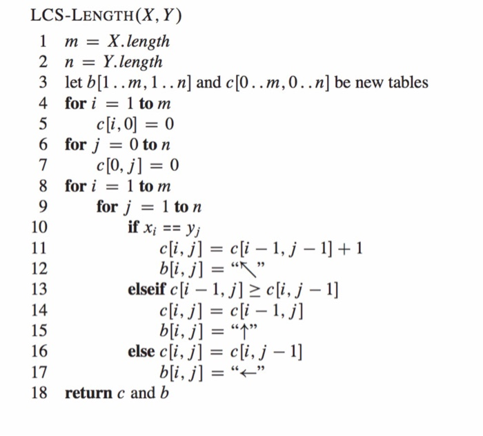 LCS-LENGTH(X, Y) 1 m= X.length 2 n- Y.length 3 let b[1..m, 1..n] and c[0..m,0..n] be new tables 4 for i= l to m cli,0] = 0 0t