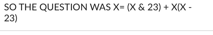 SO THE QUESTION WAS X= (X & 23) + X(X 23)