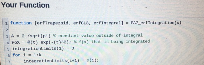 Your Function 11 function erfIntegral] = PA7_crfIntegration(x) [erfTrapezoid, erfGL3, 2 | 3 A = 2. /sqrt(pi) % constant value