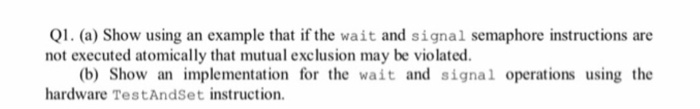 Q1. (a) Show using an example that if the wait and signal semaphore instructions are not executed atomically that mutual excl