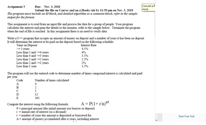 Assignment 3 Convert a P Due: Submit the file on Canvas and on zy Books site by її:59 pın on Nov. 3, 2018 Nov. 3, 2018 The program mwst include an Id block, and detailed algorithm as a comment block; refer to the sample output for the format. This assignment is to read from an input file and process the data for a group of people. Your program calculates the interest and print the details to the monitor, refer to the sample below. Terminate the program when the end of file is reached In this assignment there is 

<div class=