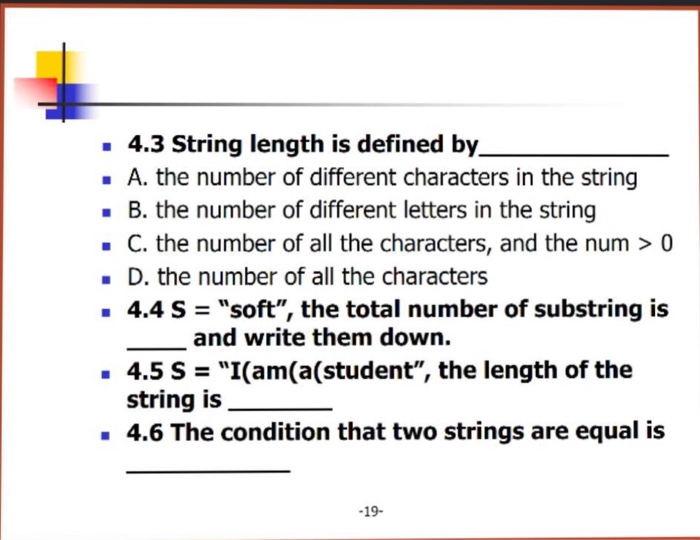 4.3 String length is defined by - A. the number of different characters in the string -B. the number of different letters in the string - C. the number of all the characters, and the num >0 · D, the number of all the characters 4.4 S soft, the total number of substring is and write them down. 4.5 SI(am(a(student, the length of the string is 4.6 The condition that two strings are equal is 19-