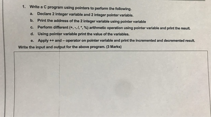 1. Write a C program using pointers to perform the following. a. Declare 2 integer variable and 2 integer pointer variable. b