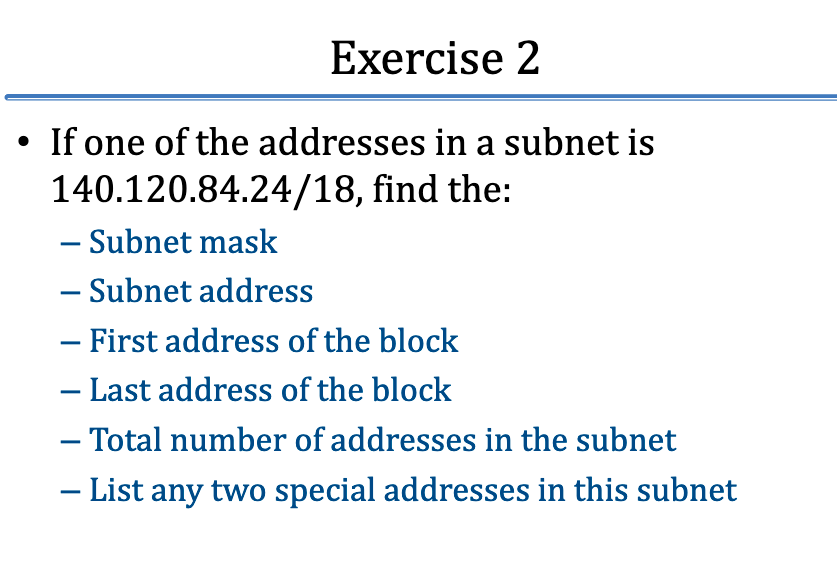 Exercise 2 · If one of the addresses in a subnet is 140.120.84.24/18, find the: - Subnet mask Subnet address First address of