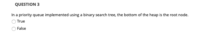 QUESTION 3 In a priority queue implemented using a binary search tree, the bottom of the heap is the root node. O True O Fals