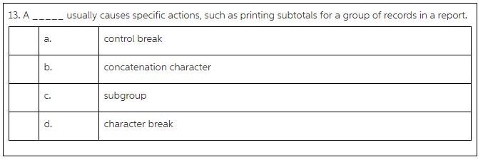 13. A.__.usually causes specific actions, such as printing subtotals for a group of records in a report. a. control break b. concatenation character ?. subgroup d. character break